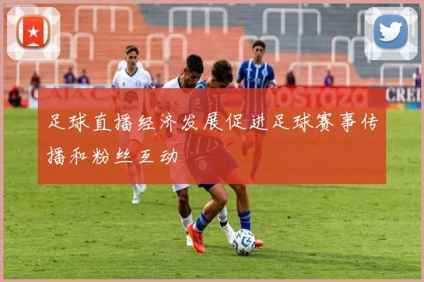 足球直播经济发展促进足球赛事传播和粉丝互动