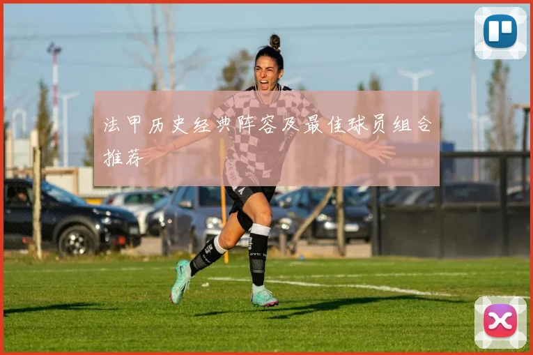 法甲历史经典阵容及最佳球员组合推荐