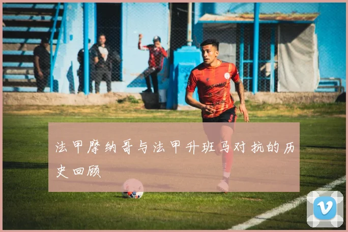 法甲摩纳哥与法甲升班马对抗的历史回顾