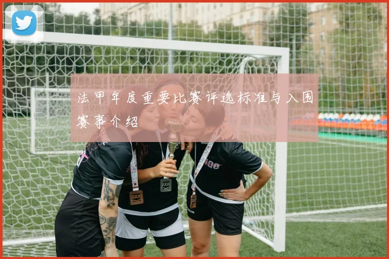 法甲年度重要比赛评选标准与入围赛事介绍