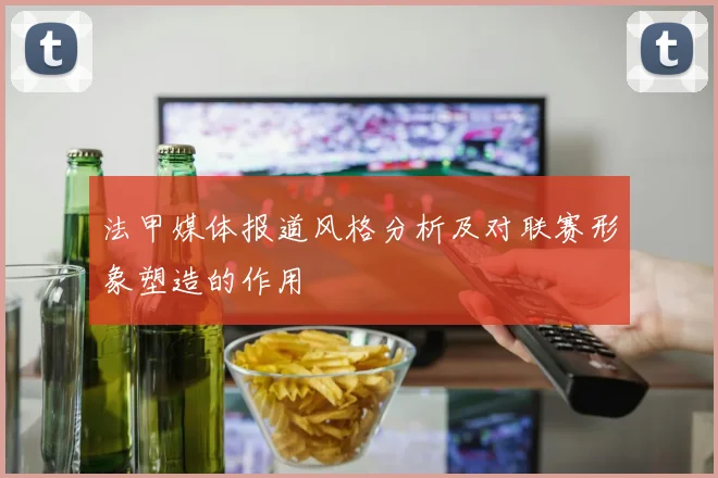 法甲媒体报道风格分析及对联赛形象塑造的作用