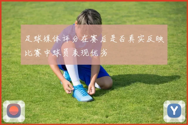 足球媒体评分在赛后是否真实反映比赛中球员表现优劣