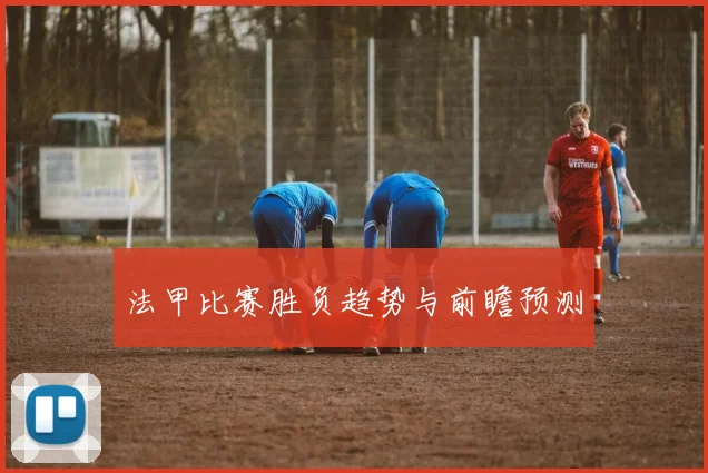 法甲比赛胜负趋势与前瞻预测