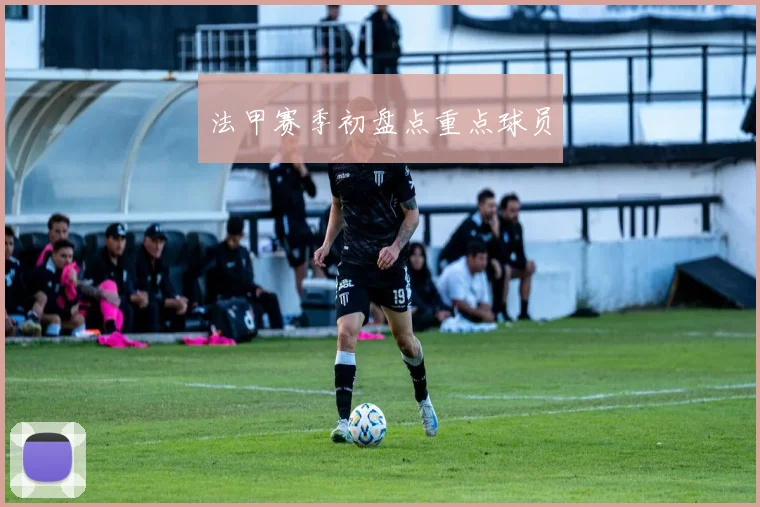 法甲赛季初盘点重点球员