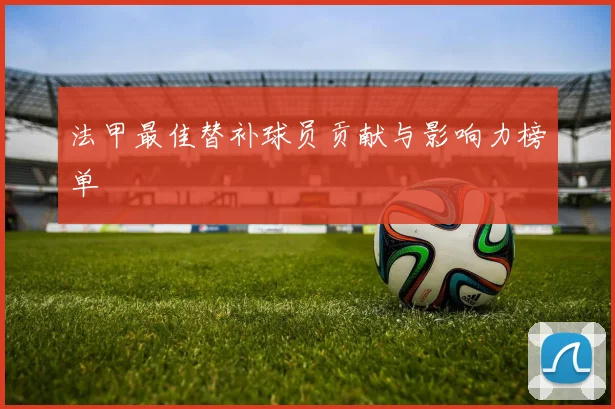 法甲最佳替补球员贡献与影响力榜单